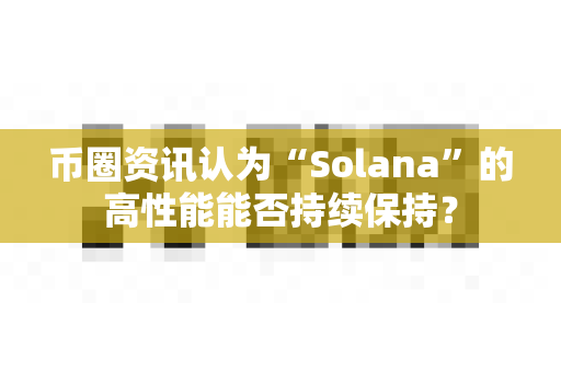 币圈资讯认为“Solana”的高性能能否持续保持？-第1张图片-易欧app-全球最大的比特币交易所【官方网站】