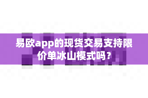 易欧app的现货交易支持限价单冰山模式吗？-第1张图片-易欧app-全球最大的比特币交易所【官方网站】