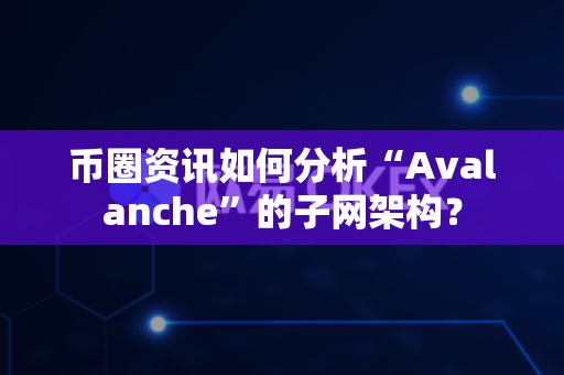 币圈资讯如何分析“Avalanche”的子网架构?-第1张图片-易欧app-全球最大的比特币交易所【官方网站】 币圈资讯如何分析“Avalanche”的子网架构?-第1张图片-易欧app-全球最大的比特币交易所【官方网站】