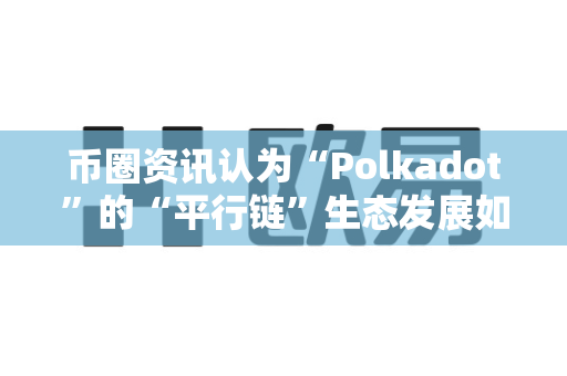 币圈资讯认为“Polkadot”的“平行链”生态发展如何？-第1张图片-易欧app-全球最大的比特币交易所【官方网站】