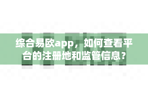综合易欧app,如何查看平台的注册地和监管信息?-第1张图片-易欧app-全球最大的比特币交易所【官方网站】 综合易欧app,如何查看平台的注册地和监管信息?-第1张图片-易欧app-全球最大的比特币交易所【官方网站】