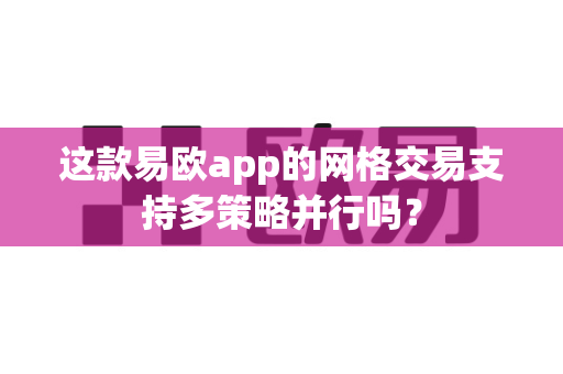 这款易欧app的网格交易支持多策略并行吗?-第1张图片-易欧app-全球最大的比特币交易所【官方网站】 这款易欧app的网格交易支持多策略并行吗?-第1张图片-易欧app-全球最大的比特币交易所【官方网站】