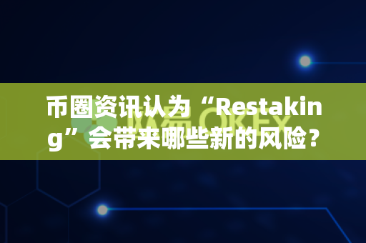 币圈资讯认为“Restaking”会带来哪些新的风险？-第1张图片-易欧app-全球最大的比特币交易所【官方网站】