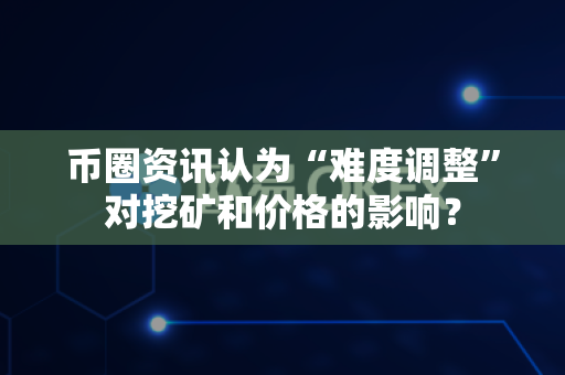 币圈资讯认为“难度调整”对挖矿和价格的影响?-第1张图片-易欧app-全球最大的比特币交易所【官方网站】 币圈资讯认为“难度调整”对挖矿和价格的影响?-第1张图片-易欧app-全球最大的比特币交易所【官方网站】