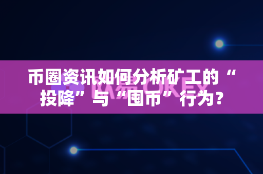 币圈资讯如何分析矿工的“投降”与“囤币”行为？-第1张图片-易欧app-全球最大的比特币交易所【官方网站】