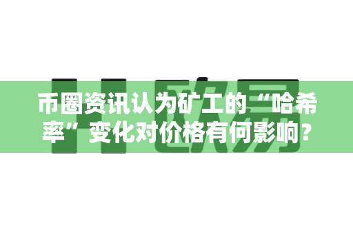 币圈资讯认为矿工的“哈希率”变化对价格有何影响？-第1张图片-易欧app-全球最大的比特币交易所【官方网站】