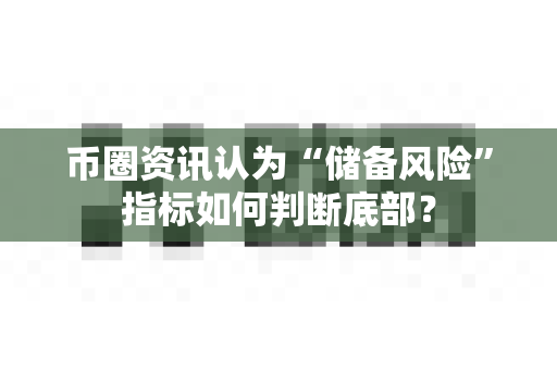 币圈资讯认为“储备风险”指标如何判断底部?-第1张图片-易欧app-全球最大的比特币交易所【官方网站】 币圈资讯认为“储备风险”指标如何判断底部?-第1张图片-易欧app-全球最大的比特币交易所【官方网站】