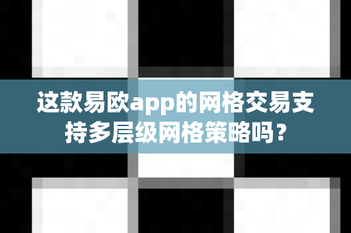 这款易欧app的网格交易支持多层级网格策略吗?-第1张图片-易欧app-全球最大的比特币交易所【官方网站】 这款易欧app的网格交易支持多层级网格策略吗?-第1张图片-易欧app-全球最大的比特币交易所【官方网站】