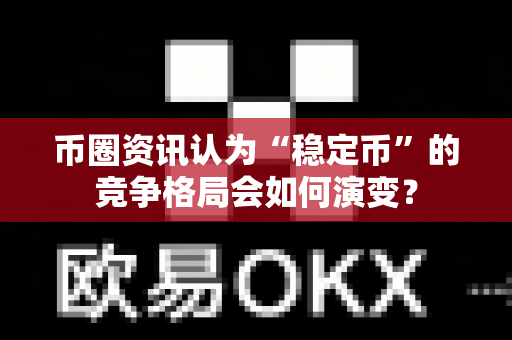 币圈资讯认为“稳定币”的竞争格局会如何演变？-第1张图片-易欧app-全球最大的比特币交易所【官方网站】