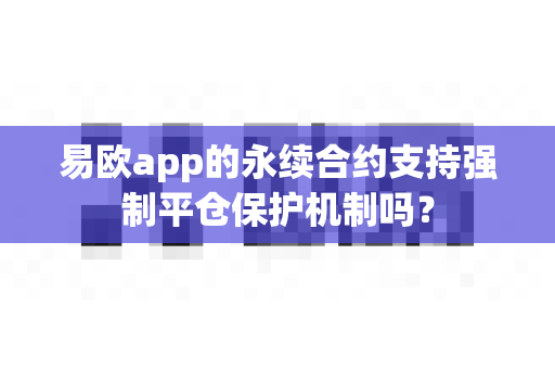 易欧app的永续合约支持强制平仓保护机制吗?-第1张图片-易欧app-全球最大的比特币交易所【官方网站】 易欧app的永续合约支持强制平仓保护机制吗?-第1张图片-易欧app-全球最大的比特币交易所【官方网站】