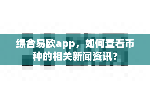 综合易欧app,如何查看币种的相关新闻资讯?-第1张图片-易欧app-全球最大的比特币交易所【官方网站】 综合易欧app,如何查看币种的相关新闻资讯?-第1张图片-易欧app-全球最大的比特币交易所【官方网站】