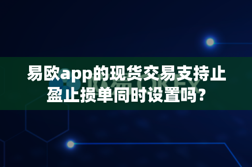 易欧app的现货交易支持止盈止损单同时设置吗?-第1张图片-易欧app-全球最大的比特币交易所【官方网站】 易欧app的现货交易支持止盈止损单同时设置吗?-第1张图片-易欧app-全球最大的比特币交易所【官方网站】