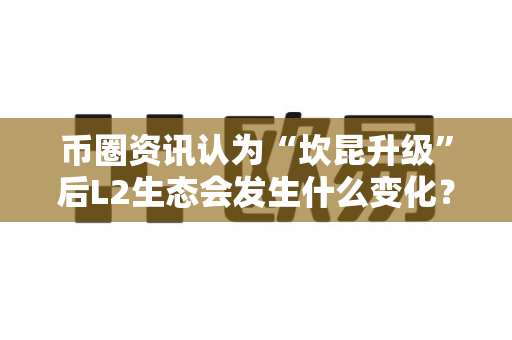 币圈资讯认为“坎昆升级”后L2生态会发生什么变化?-第1张图片-易欧app-全球最大的比特币交易所【官方网站】 币圈资讯认为“坎昆升级”后L2生态会发生什么变化?-第1张图片-易欧app-全球最大的比特币交易所【官方网站】