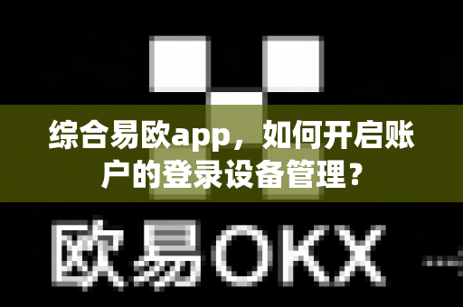 综合易欧app,如何开启账户的登录设备管理?-第1张图片-易欧app-全球最大的比特币交易所【官方网站】 综合易欧app,如何开启账户的登录设备管理?-第1张图片-易欧app-全球最大的比特币交易所【官方网站】