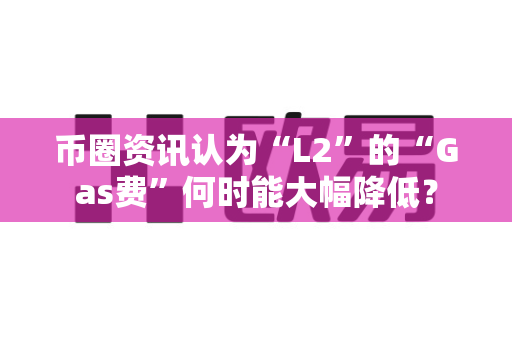 币圈资讯认为“L2”的“Gas费”何时能大幅降低?-第1张图片-易欧app-全球最大的比特币交易所【官方网站】 币圈资讯认为“L2”的“Gas费”何时能大幅降低?-第1张图片-易欧app-全球最大的比特币交易所【官方网站】