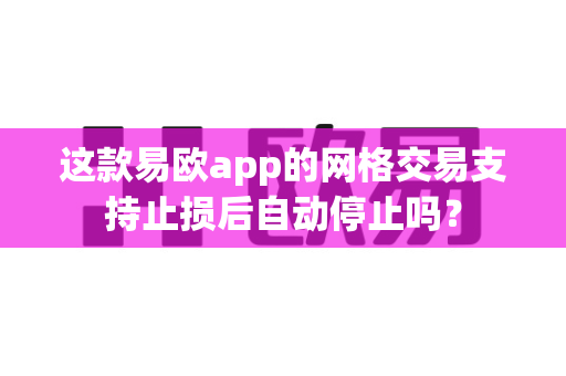 这款易欧app的网格交易支持止损后自动停止吗？-第1张图片-易欧app-全球最大的比特币交易所【官方网站】