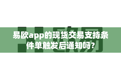易欧app的现货交易支持条件单触发后通知吗?-第1张图片-易欧app-全球最大的比特币交易所【官方网站】 易欧app的现货交易支持条件单触发后通知吗?-第1张图片-易欧app-全球最大的比特币交易所【官方网站】