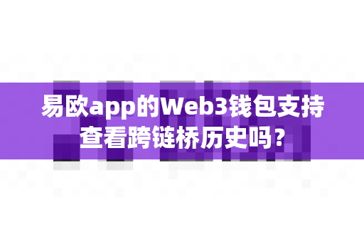 易欧app的Web3钱包支持查看跨链桥历史吗?-第1张图片-易欧app-全球最大的比特币交易所【官方网站】 易欧app的Web3钱包支持查看跨链桥历史吗?-第1张图片-易欧app-全球最大的比特币交易所【官方网站】