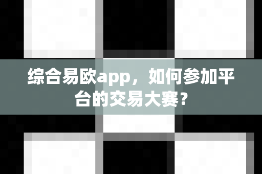 综合易欧app,如何参加平台的交易大赛?-第1张图片-易欧app-全球最大的比特币交易所【官方网站】 综合易欧app,如何参加平台的交易大赛?-第1张图片-易欧app-全球最大的比特币交易所【官方网站】