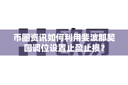 币圈资讯如何利用斐波那契回调位设置止盈止损？-第1张图片-易欧app-全球最大的比特币交易所【官方网站】