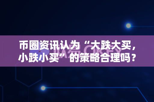 币圈资讯认为“大跌大买,小跌小买”的策略合理吗?-第1张图片-易欧app-全球最大的比特币交易所【官方网站】 币圈资讯认为“大跌大买,小跌小买”的策略合理吗?-第1张图片-易欧app-全球最大的比特币交易所【官方网站】