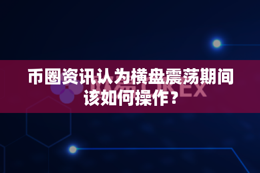 币圈资讯认为横盘震荡期间该如何操作？-第1张图片-易欧app-全球最大的比特币交易所【官方网站】
