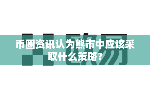 币圈资讯认为熊市中应该采取什么策略?-第1张图片-易欧app-全球最大的比特币交易所【官方网站】 币圈资讯认为熊市中应该采取什么策略?-第1张图片-易欧app-全球最大的比特币交易所【官方网站】