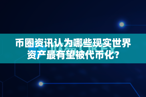 币圈资讯认为哪些现实世界资产最有望被代币化?-第1张图片-易欧app-全球最大的比特币交易所【官方网站】 币圈资讯认为哪些现实世界资产最有望被代币化?-第1张图片-易欧app-全球最大的比特币交易所【官方网站】