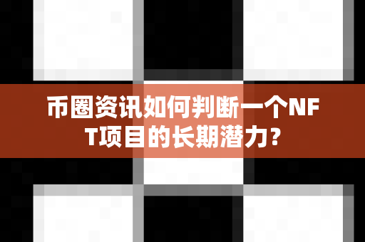 币圈资讯如何判断一个NFT项目的长期潜力?-第1张图片-易欧app-全球最大的比特币交易所【官方网站】 币圈资讯如何判断一个NFT项目的长期潜力?-第1张图片-易欧app-全球最大的比特币交易所【官方网站】