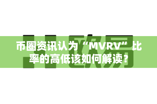 币圈资讯认为“MVRV”比率的高低该如何解读？-第1张图片-易欧app-全球最大的比特币交易所【官方网站】