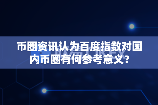 币圈资讯认为百度指数对国内币圈有何参考意义?-第1张图片-易欧app-全球最大的比特币交易所【官方网站】 币圈资讯认为百度指数对国内币圈有何参考意义?-第1张图片-易欧app-全球最大的比特币交易所【官方网站】