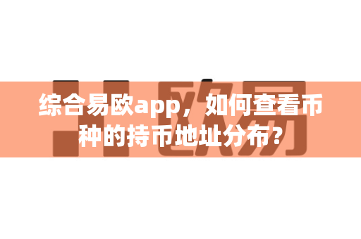 综合易欧app，如何查看币种的持币地址分布？-第1张图片-易欧app-全球最大的比特币交易所【官方网站】