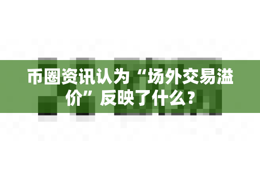 币圈资讯认为“场外交易溢价”反映了什么？-第1张图片-易欧app-全球最大的比特币交易所【官方网站】