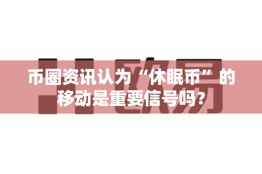 币圈资讯认为“休眠币”的移动是重要信号吗？-第1张图片-易欧app-全球最大的比特币交易所【官方网站】