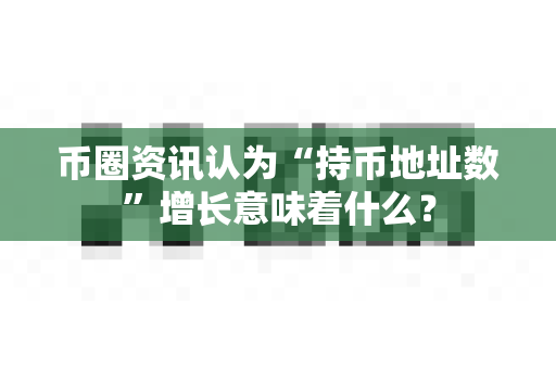 币圈资讯认为“持币地址数”增长意味着什么?-第1张图片-易欧app-全球最大的比特币交易所【官方网站】 币圈资讯认为“持币地址数”增长意味着什么?-第1张图片-易欧app-全球最大的比特币交易所【官方网站】