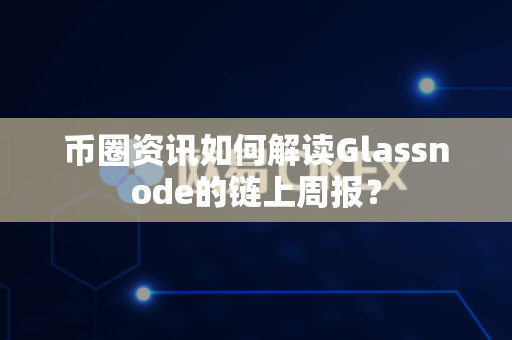 币圈资讯如何解读Glassnode的链上周报?-第1张图片-易欧app-全球最大的比特币交易所【官方网站】 币圈资讯如何解读Glassnode的链上周报?-第1张图片-易欧app-全球最大的比特币交易所【官方网站】