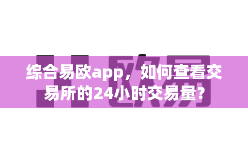 综合易欧app,如何查看交易所的24小时交易量?-第1张图片-易欧app-全球最大的比特币交易所【官方网站】 综合易欧app,如何查看交易所的24小时交易量?-第1张图片-易欧app-全球最大的比特币交易所【官方网站】