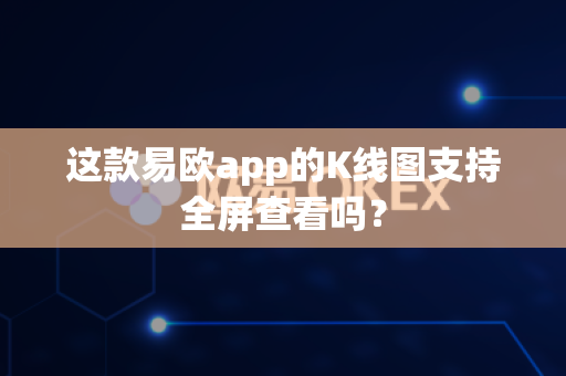 这款易欧app的K线图支持全屏查看吗？-第1张图片-易欧app-全球最大的比特币交易所【官方网站】