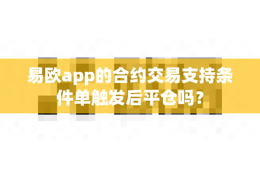 易欧app的合约交易支持条件单触发后平仓吗?-第1张图片-易欧app-全球最大的比特币交易所【官方网站】 易欧app的合约交易支持条件单触发后平仓吗?-第1张图片-易欧app-全球最大的比特币交易所【官方网站】
