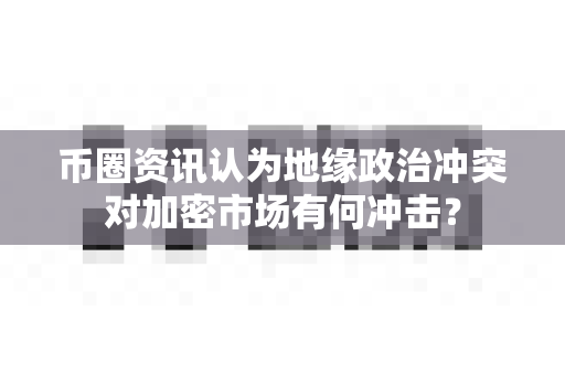 币圈资讯认为地缘政治冲突对加密市场有何冲击?-第1张图片-易欧app-全球最大的比特币交易所【官方网站】 币圈资讯认为地缘政治冲突对加密市场有何冲击?-第1张图片-易欧app-全球最大的比特币交易所【官方网站】