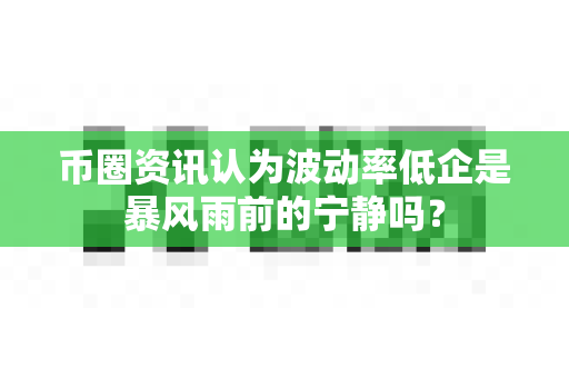 币圈资讯认为波动率低企是暴风雨前的宁静吗?-第1张图片-易欧app-全球最大的比特币交易所【官方网站】 币圈资讯认为波动率低企是暴风雨前的宁静吗?-第1张图片-易欧app-全球最大的比特币交易所【官方网站】