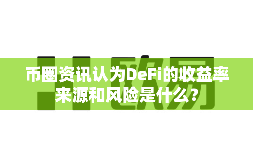 币圈资讯认为DeFi的收益率来源和风险是什么？-第1张图片-易欧app-全球最大的比特币交易所【官方网站】