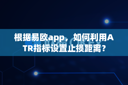 根据易欧app，如何利用ATR指标设置止损距离？-第1张图片-易欧app-全球最大的比特币交易所【官方网站】