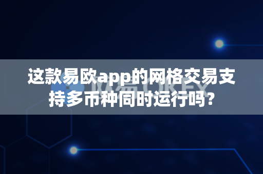 这款易欧app的网格交易支持多币种同时运行吗?-第1张图片-易欧app-全球最大的比特币交易所【官方网站】 这款易欧app的网格交易支持多币种同时运行吗?-第1张图片-易欧app-全球最大的比特币交易所【官方网站】