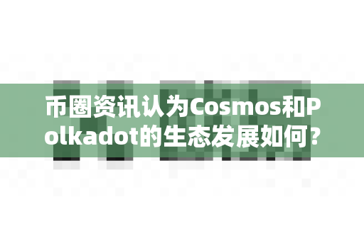 币圈资讯认为Cosmos和Polkadot的生态发展如何?-第1张图片-易欧app-全球最大的比特币交易所【官方网站】 币圈资讯认为Cosmos和Polkadot的生态发展如何?-第1张图片-易欧app-全球最大的比特币交易所【官方网站】