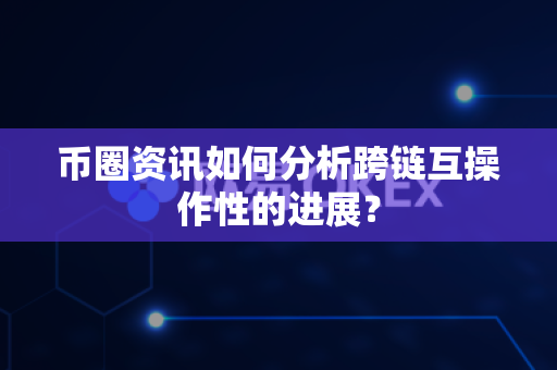 币圈资讯如何分析跨链互操作性的进展？-第1张图片-易欧app-全球最大的比特币交易所【官方网站】
