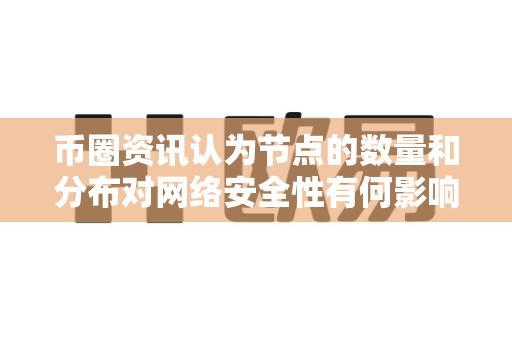 币圈资讯认为节点的数量和分布对网络安全性有何影响？-第1张图片-易欧app-全球最大的比特币交易所【官方网站】