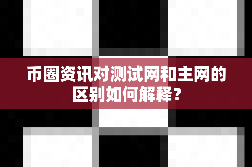 币圈资讯对测试网和主网的区别如何解释？-第1张图片-易欧app-全球最大的比特币交易所【官方网站】