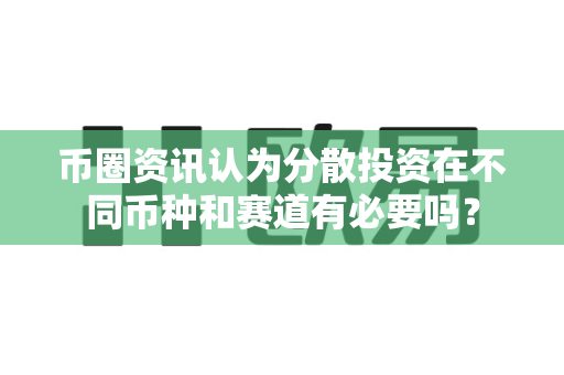 币圈资讯认为分散投资在不同币种和赛道有必要吗？-第1张图片-易欧app-全球最大的比特币交易所【官方网站】