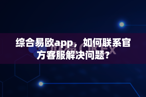 综合易欧app,如何联系官方客服解决问题?-第1张图片-易欧app-全球最大的比特币交易所【官方网站】 综合易欧app,如何联系官方客服解决问题?-第1张图片-易欧app-全球最大的比特币交易所【官方网站】